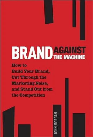 Brand Against The Machine: How To Build Your Brand, Cut Through The Marketing Noise, And Stand Out From The Competition