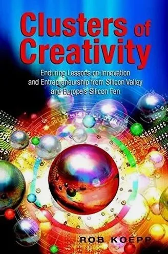 Clusters of Creativity: Enduring Lessons on Innovation and Entrepreneurship from Silicon Valley and Europe's Silicon Fen
