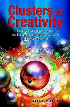 Clusters of Creativity: Enduring Lessons on Innovation and Entrepreneurship from Silicon Valley and Europe's Silicon Fen
