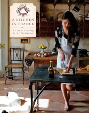 Mimi Thorisson  A Kitchen in France: A Year of Cooking in My Farmhouse A Cookbook Hardcover