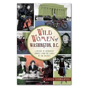 Wild Women of Washington, D.C.: A History of Disorderly Conduct from the Ladies of the District
